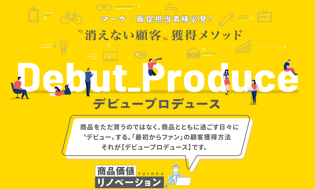 マーケ・販促担当者様必見！“消えない顧客”獲得メソッド デビュープロデュース 商品をただ買うのではなく、商品とともに過ごす日々に“デビュー”する。「最初からファン」の顧客獲得方法それが【デビュープロデュース】です。